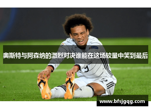 奥斯特与阿森纳的激烈对决谁能在这场较量中笑到最后